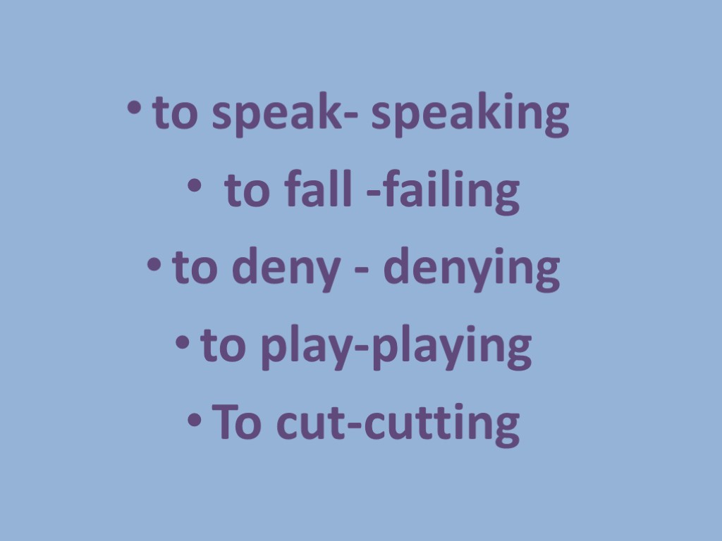 to speak- speaking to fall -failing to deny - denying to play-playing To cut-cutting